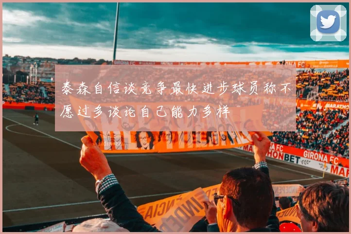 泰森自信谈竞争最快进步球员称不愿过多谈论自己能力多样