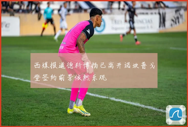 西媒报道德科博扬已离开诺坎普戈登签约前景依然乐观