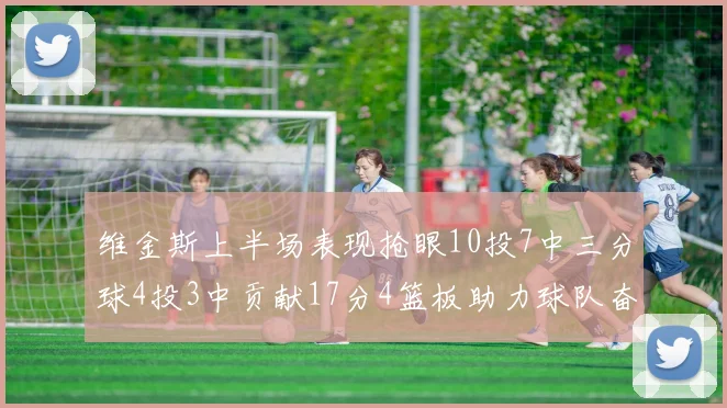 维金斯上半场表现抢眼10投7中三分球4投3中贡献17分4篮板助力球队奋战