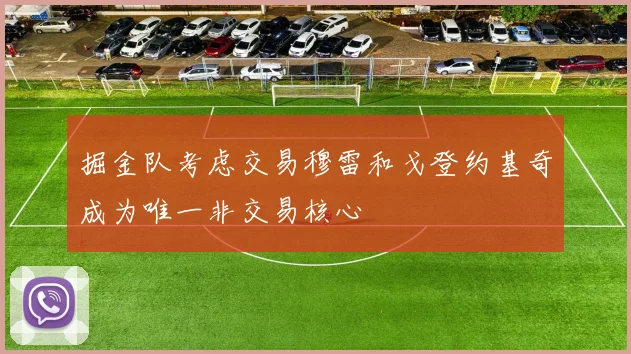 掘金队考虑交易穆雷和戈登约基奇成为唯一非交易核心