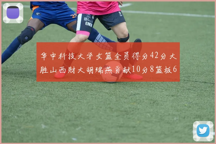 华中科技大学女篮全员得分42分大胜山西财大胡瑞燕贡献10分8篮板6助攻表现出色
