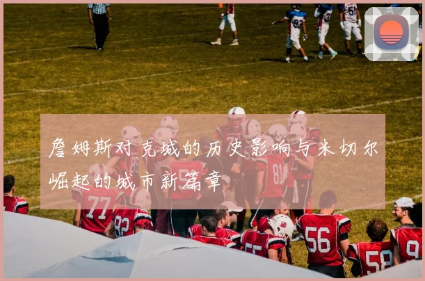 詹姆斯对克城的历史影响与米切尔崛起的城市新篇章