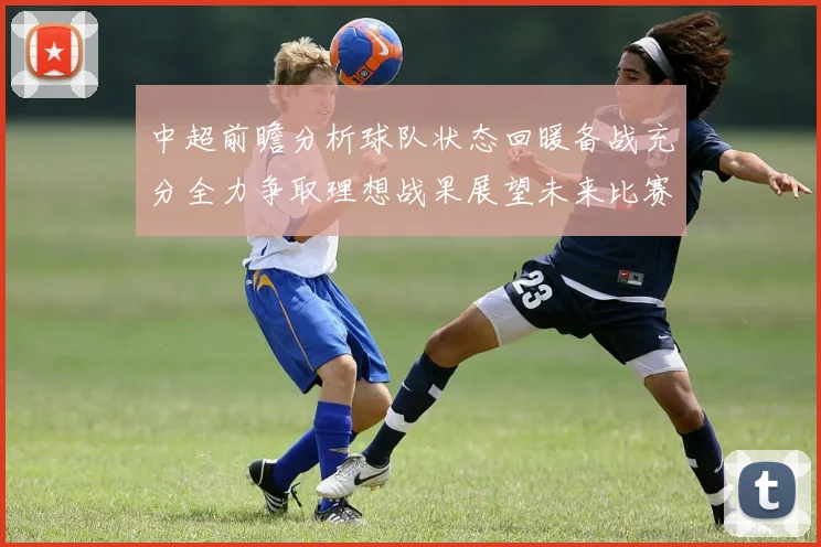 中超前瞻分析球队状态回暖备战充分全力争取理想战果展望未来比赛挑战