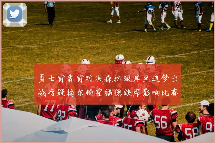 勇士背靠背对决森林狼库里追梦出战存疑梅尔顿霍福德缺席影响比赛走势