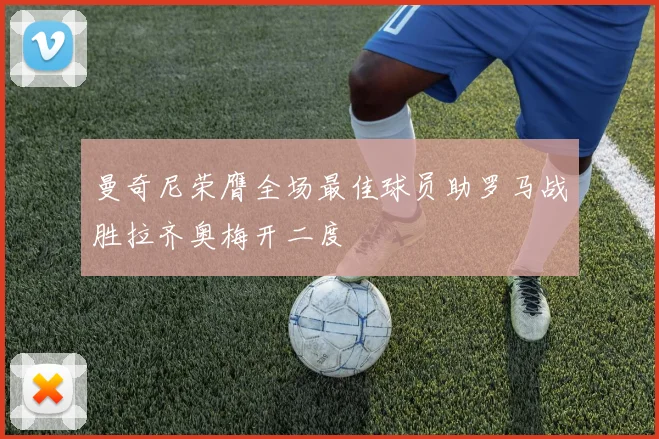 曼奇尼荣膺全场最佳球员助罗马战胜拉齐奥梅开二度