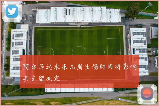 阿尔马达未来几周出场时间将影响其去留决定