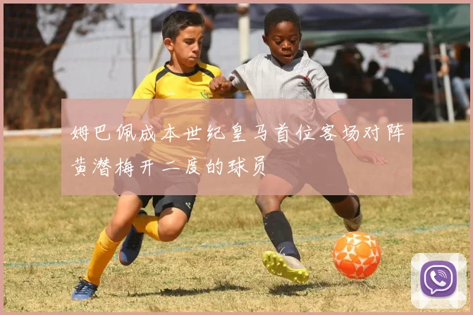 姆巴佩成本世纪皇马首位客场对阵黄潜梅开二度的球员