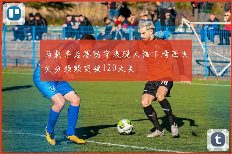 马刺季后赛防守表现大幅下滑西决失分频频突破120大关