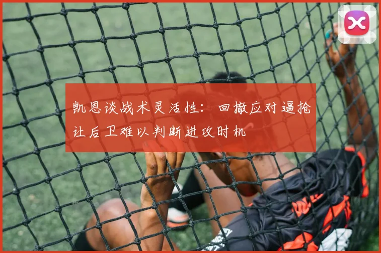 凯恩谈战术灵活性：回撤应对逼抢让后卫难以判断进攻时机