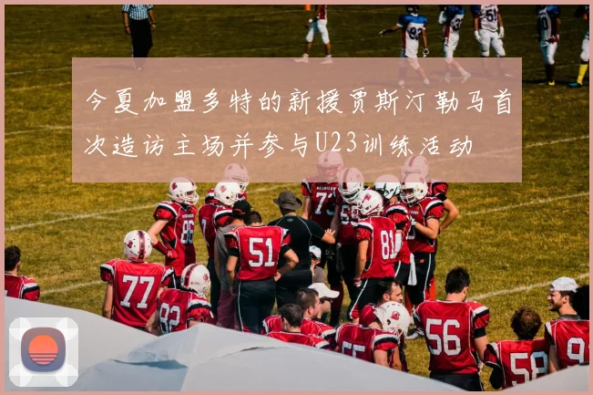 今夏加盟多特的新援贾斯汀勒马首次造访主场并参与U23训练活动