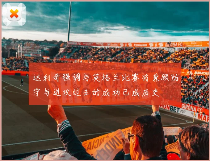 达利奇强调与英格兰比赛将兼顾防守与进攻过去的成功已成历史