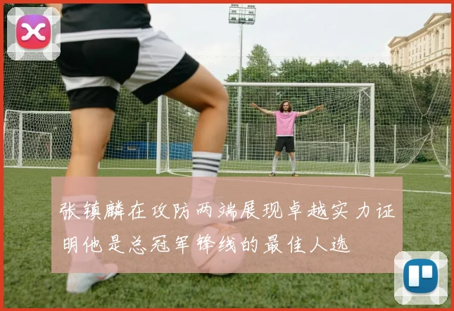张镇麟在攻防两端展现卓越实力证明他是总冠军锋线的最佳人选