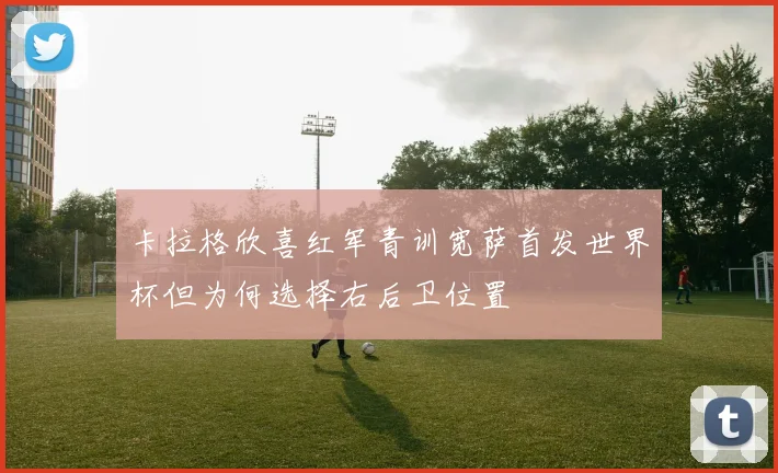 卡拉格欣喜红军青训宽萨首发世界杯但为何选择右后卫位置
