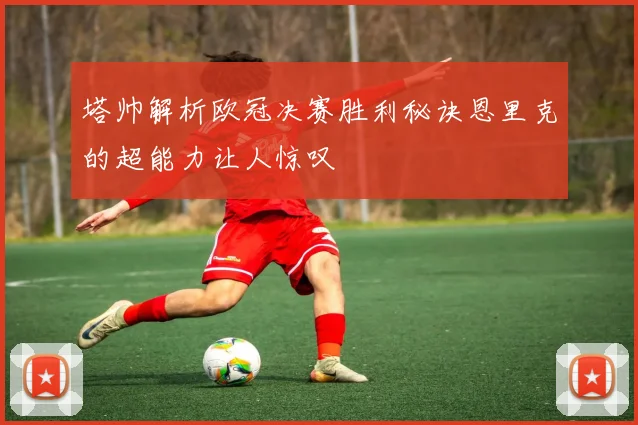 塔帅解析欧冠决赛胜利秘诀恩里克的超能力让人惊叹
