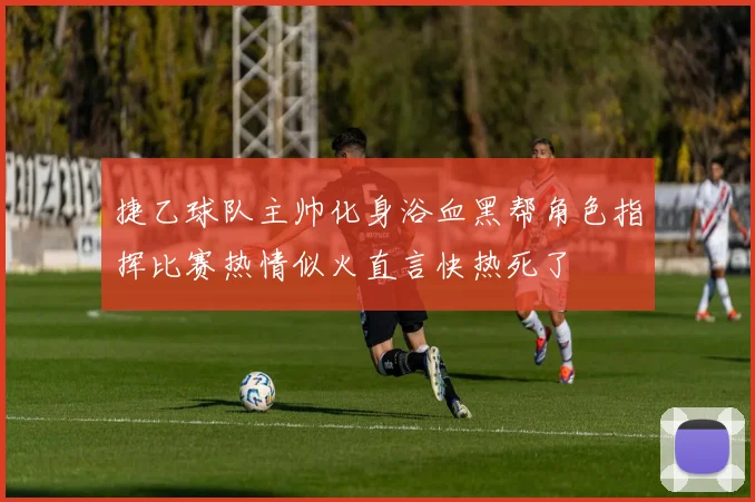 捷乙球队主帅化身浴血黑帮角色指挥比赛热情似火直言快热死了