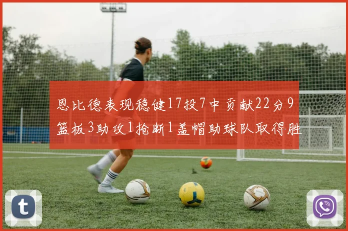 恩比德表现稳健17投7中贡献22分9篮板3助攻1抢断1盖帽助球队取得胜利