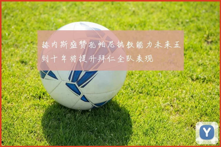 赫内斯盛赞孔帕尼执教能力未来五到十年将提升拜仁全队表现