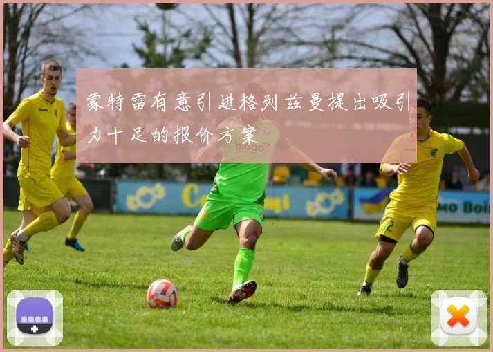 蒙特雷有意引进格列兹曼提出吸引力十足的报价方案