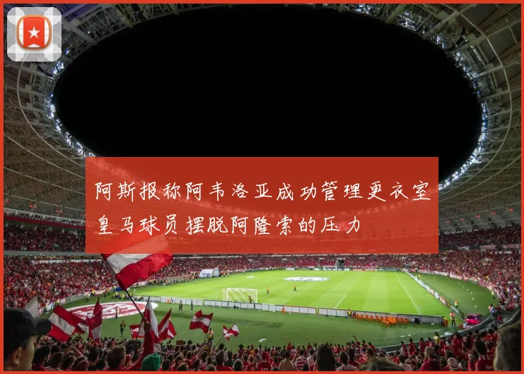 阿斯报称阿韦洛亚成功管理更衣室皇马球员摆脱阿隆索的压力