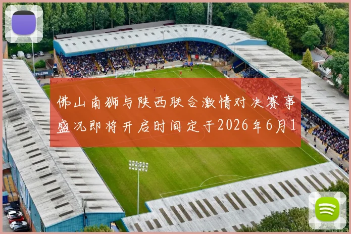 佛山南狮与陕西联合激情对决赛事盛况即将开启时间定于2026年6月14日周日晚上七点半