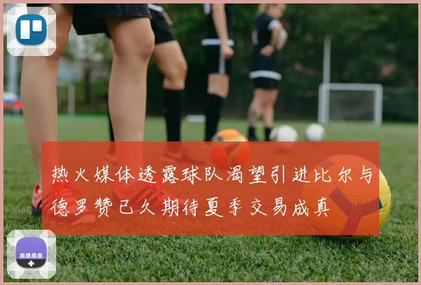 热火媒体透露球队渴望引进比尔与德罗赞已久期待夏季交易成真
