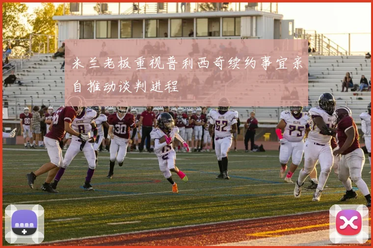米兰老板重视普利西奇续约事宜亲自推动谈判进程
