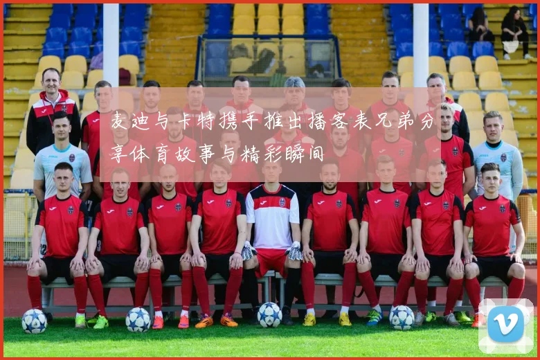 麦迪与卡特携手推出播客表兄弟分享体育故事与精彩瞬间