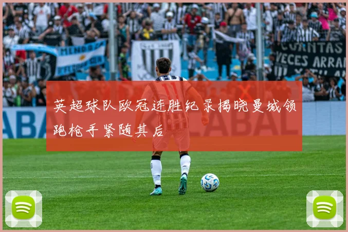 英超球队欧冠连胜纪录揭晓曼城领跑枪手紧随其后