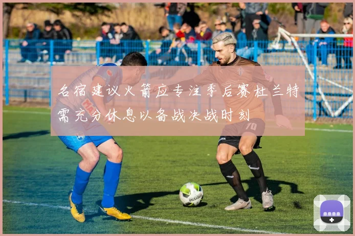名宿建议火箭应专注季后赛杜兰特需充分休息以备战决战时刻