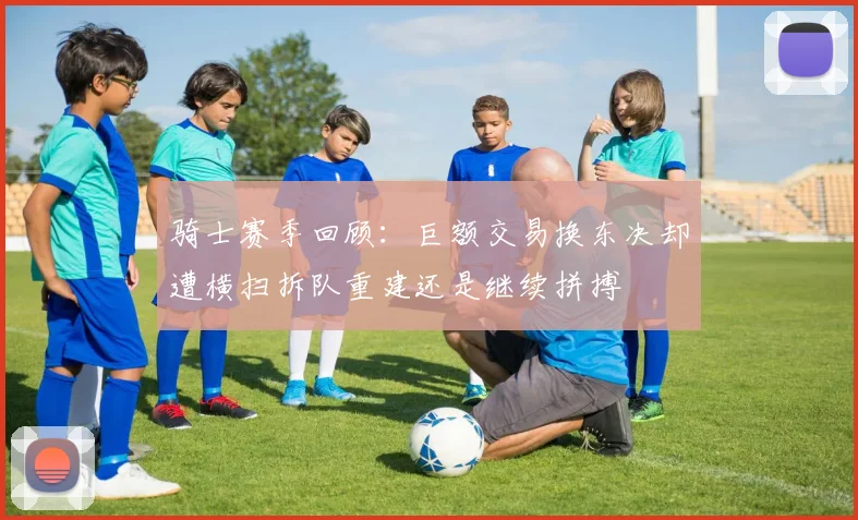骑士赛季回顾：巨额交易换东决却遭横扫拆队重建还是继续拼搏