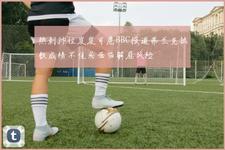 热刺帅位岌岌可危BBC报道弗兰克执教成绩不佳或面临解雇风险