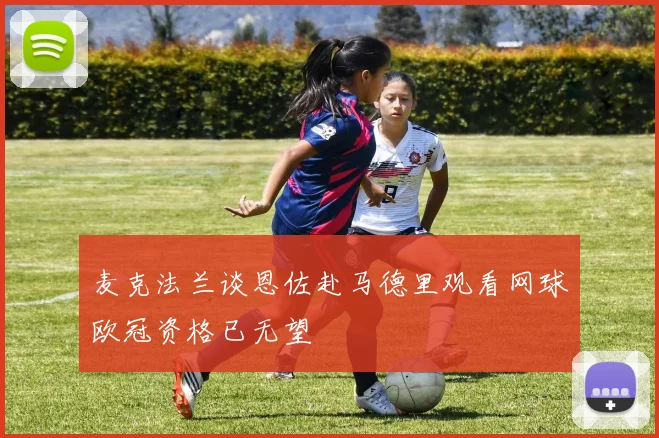 麦克法兰谈恩佐赴马德里观看网球欧冠资格已无望