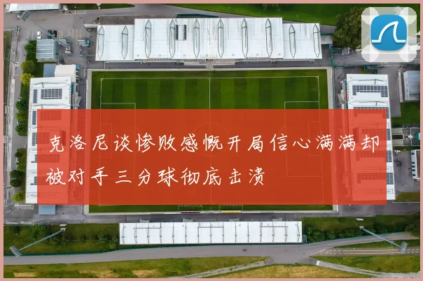 克洛尼谈惨败感慨开局信心满满却被对手三分球彻底击溃
