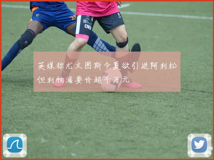 英媒称尤文图斯今夏欲引进阿利松但利物浦要价超千万元
