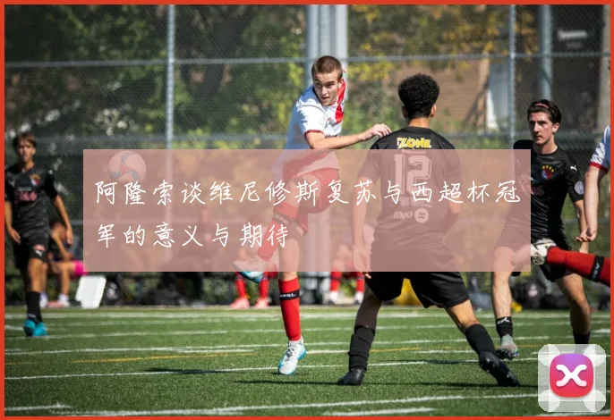阿隆索谈维尼修斯复苏与西超杯冠军的意义与期待